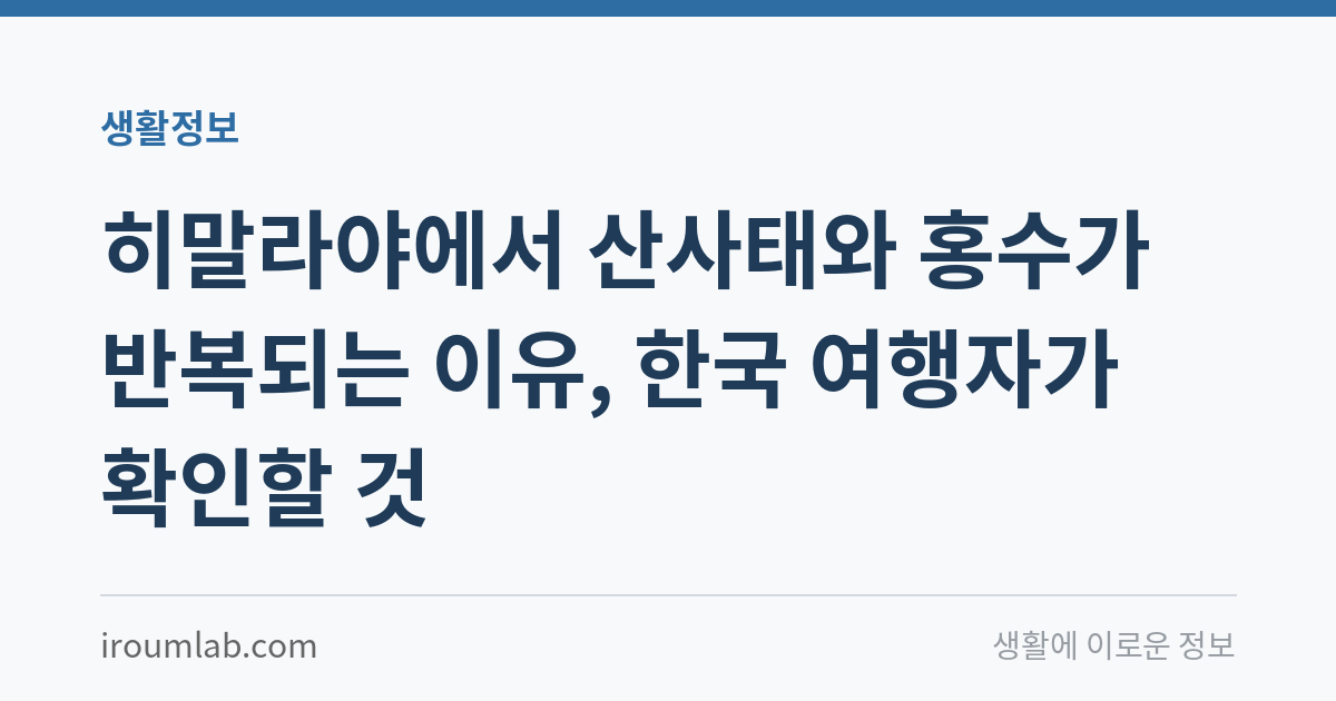 히말라야에서 산사태와 홍수가 반복되는 이유, 한국 여행자가 확인할 것